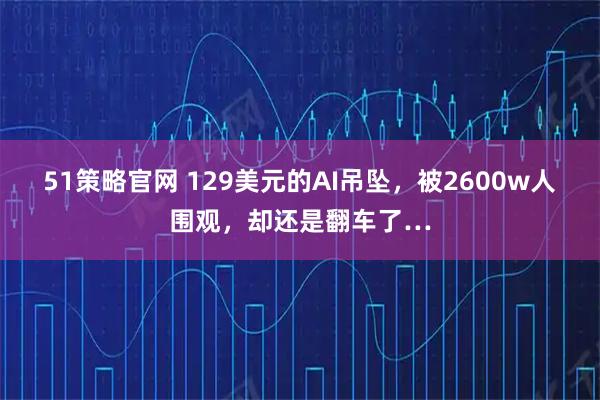 51策略官网 129美元的AI吊坠,被2600w人围观,却还是翻车了…