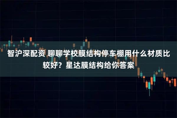 智沪深配资 聊聊学校膜结构停车棚用什么材质比较好?星达膜结构给你答案