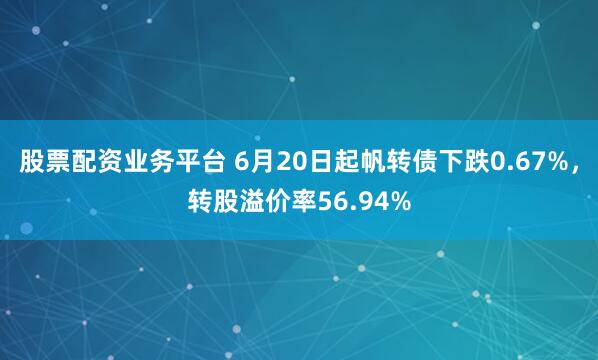 股票配资业务平台 6月20日起帆转债下跌0.67%，转股溢价率56.94%