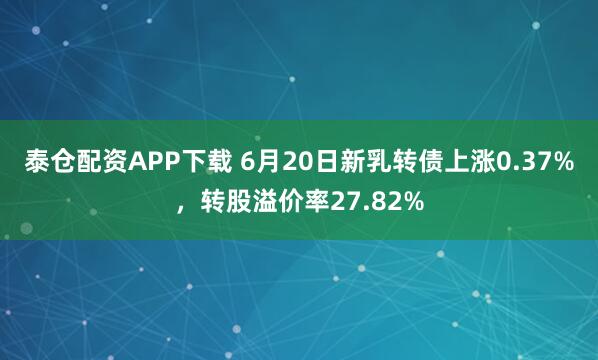 泰仓配资APP下载 6月20日新乳转债上涨0.37%,转股溢价率27.82%