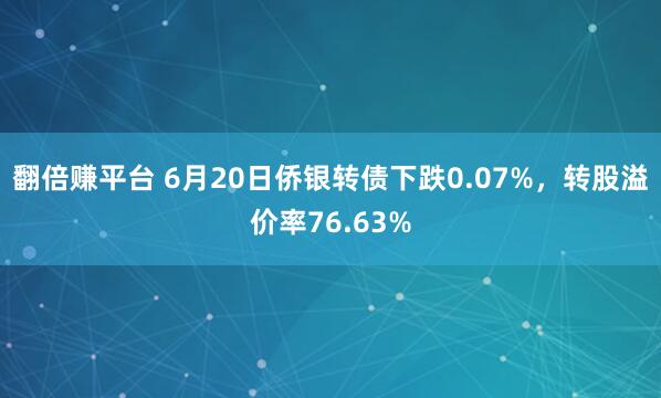 翻倍赚平台 6月20日侨银转债下跌0.07%，转股溢价率76.63%