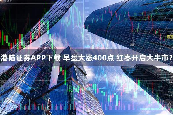 港陆证券APP下载 早盘大涨400点 红枣开启大牛市?