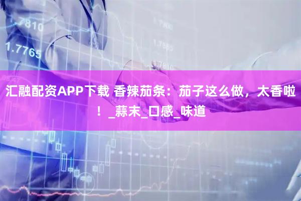 汇融配资APP下载 香辣茄条:茄子这么做,太香啦!_蒜末_口感_味道