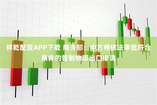 祥乾配资APP下载 商务部：中方将依法审批符合条件的管制物项出口申请