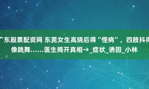 广东股票配资网 东莞女生高烧后得“怪病”,四肢抖得像跳舞......医生揭开真相→_症状_诱因_小林
