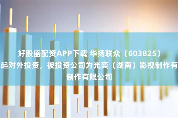 好股盛配资APP下载 华扬联众（603825）新增一起对外投资，被投资公司为光奕（湖南）影视制作有限公司