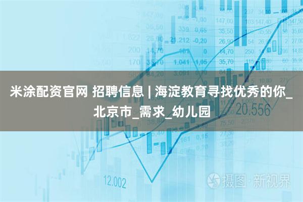 米涂配资官网 招聘信息 | 海淀教育寻找优秀的你_北京市_需求_幼儿园