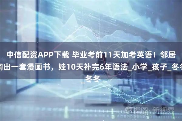 中信配资APP下载 毕业考前11天加考英语!邻居掏出一套漫画书,娃10天补完6年语法_小学_孩子_冬冬