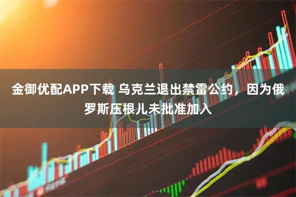 金御优配APP下载 乌克兰退出禁雷公约，因为俄罗斯压根儿未批准加入