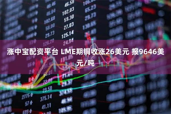 涨中宝配资平台 LME期铜收涨26美元 报9646美元/吨