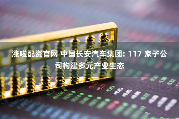 涨啦配资官网 中国长安汽车集团: 117 家子公司构建多元产业生态