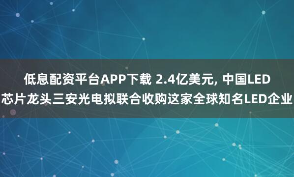 低息配资平台APP下载 2.4亿美元, 中国LED芯片龙头三安光电拟联合收购这家全球知名LED企业