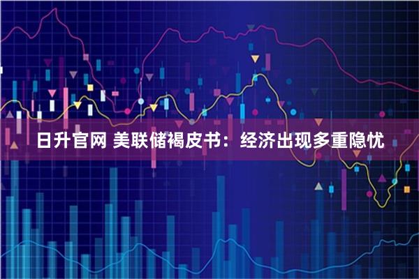 日升官网 美联储褐皮书：经济出现多重隐忧