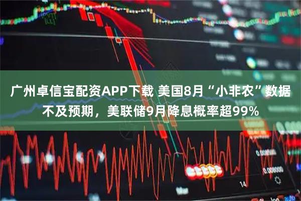 广州卓信宝配资APP下载 美国8月“小非农”数据不及预期，美联储9月降息概率超99%