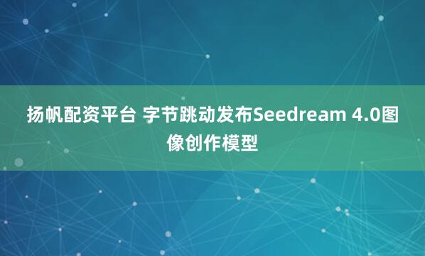 扬帆配资平台 字节跳动发布Seedream 4.0图像创作模型