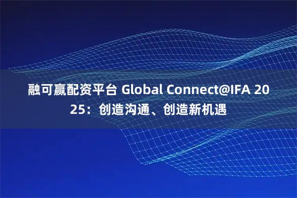 融可赢配资平台 Global Connect@IFA 2025：创造沟通、创造新机遇