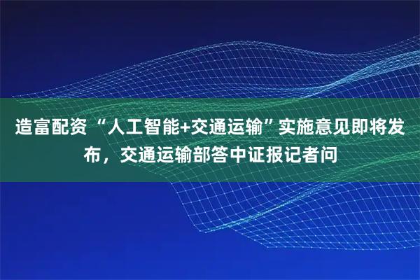 造富配资 “人工智能+交通运输”实施意见即将发布，交通运输部答中证报记者问