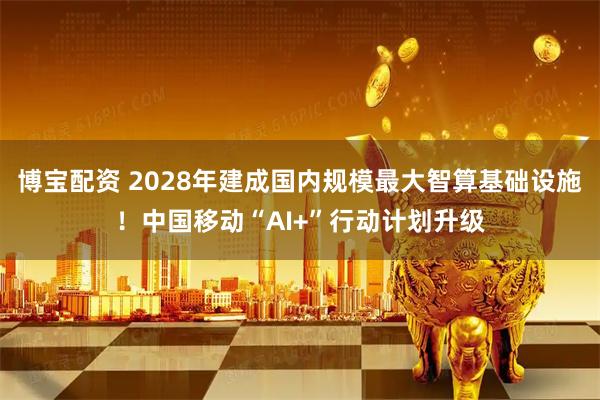 博宝配资 2028年建成国内规模最大智算基础设施！中国移动“AI+”行动计划升级