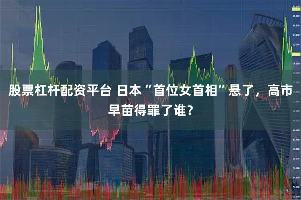 股票杠杆配资平台 日本“首位女首相”悬了，高市早苗得罪了谁？