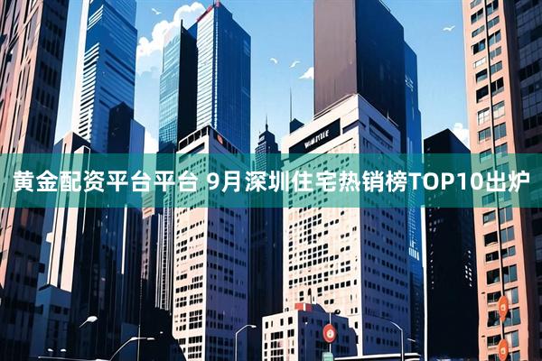 黄金配资平台平台 9月深圳住宅热销榜TOP10出炉