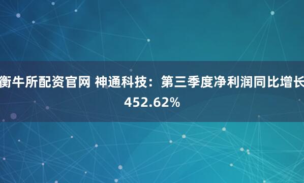 衡牛所配资官网 神通科技：第三季度净利润同比增长452.62%