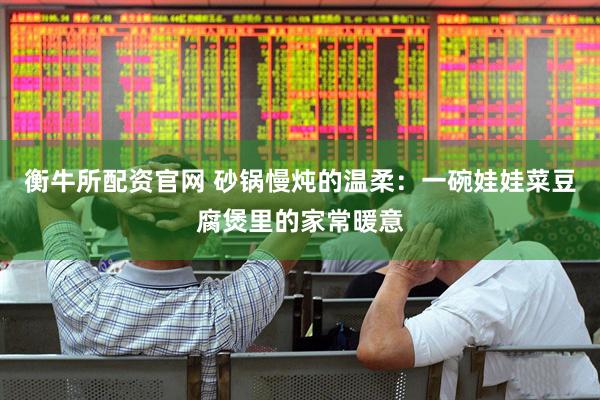 衡牛所配资官网 砂锅慢炖的温柔：一碗娃娃菜豆腐煲里的家常暖意