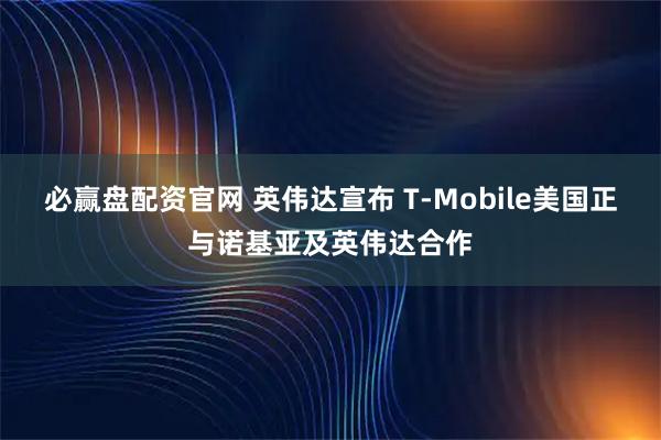 必赢盘配资官网 英伟达宣布 T-Mobile美国正与诺基亚及英伟达合作