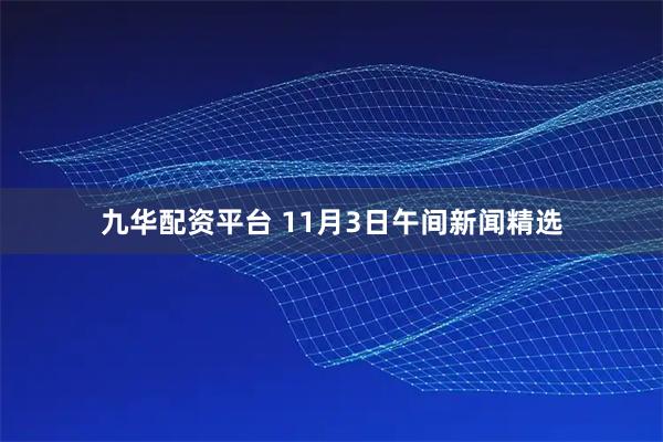 九华配资平台 11月3日午间新闻精选