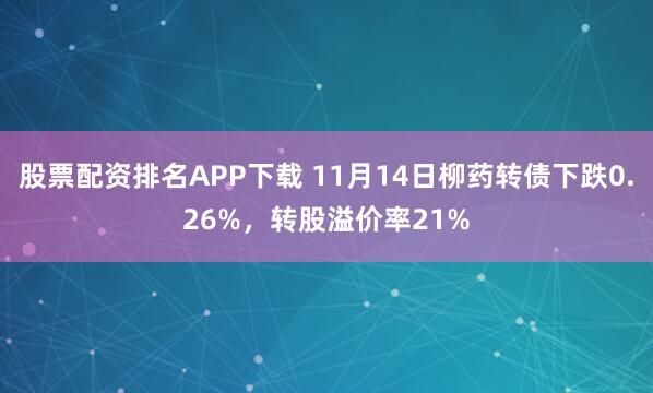 股票配资排名APP下载 11月14日柳药转债下跌0.26%，转股溢价率21%