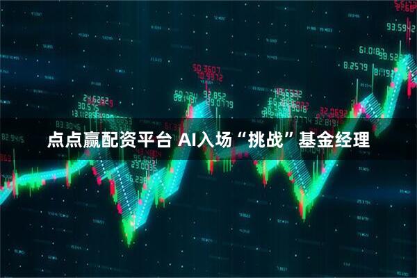 点点赢配资平台 AI入场“挑战”基金经理