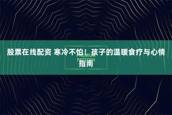股票在线配资 寒冷不怕！孩子的温暖食疗与心情指南