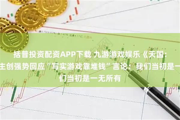 括普投资配资APP下载 九游游戏娱乐《天国：拯救》主创强势回应“写实游戏靠堆钱”言论：我们当初是一无所有
