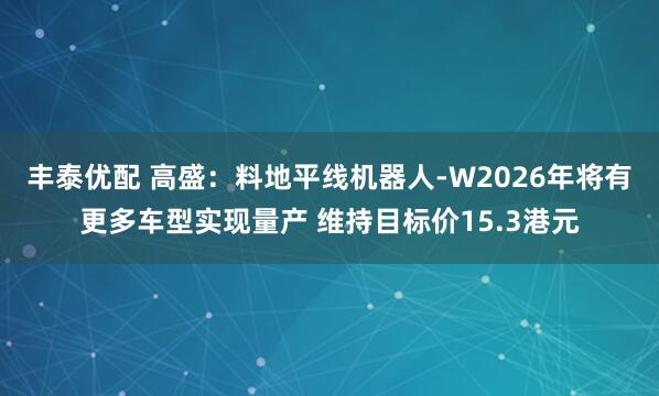 丰泰优配 高盛：料地平线机器人-W2026年将有更多车型实现量产 维持目标价15.3港元