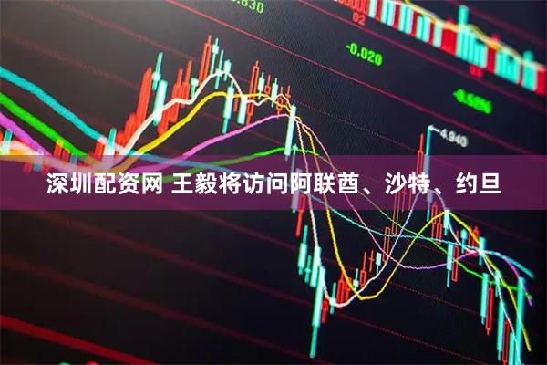 深圳配资网 王毅将访问阿联酋、沙特、约旦