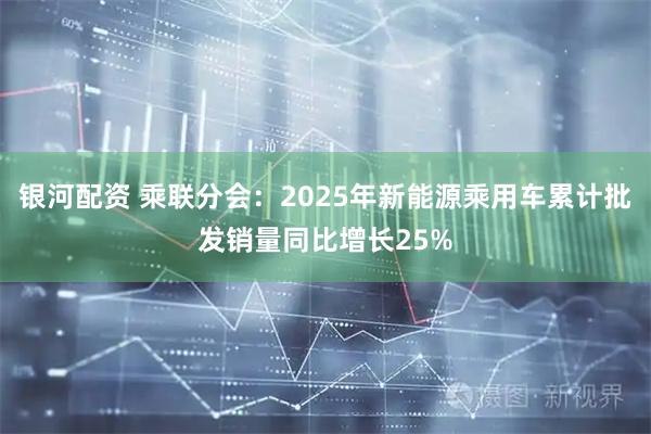 银河配资 乘联分会：2025年新能源乘用车累计批发销量同比增长25%