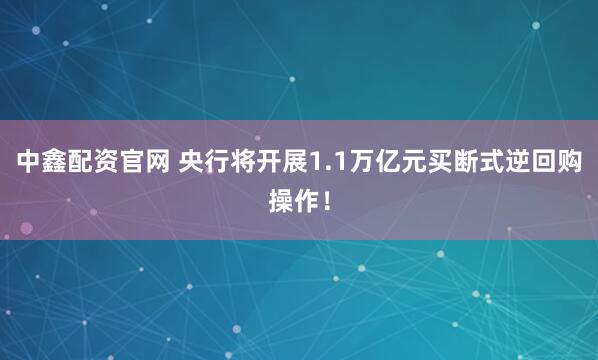 中鑫配资官网 央行将开展1.1万亿元买断式逆回购操作！