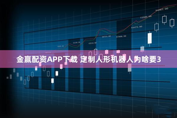 金赢配资APP下载 定制人形机器人为啥要3