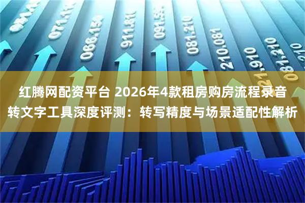 红腾网配资平台 2026年4款租房购房流程录音转文字工具深度评测：转写精度与场景适配性解析