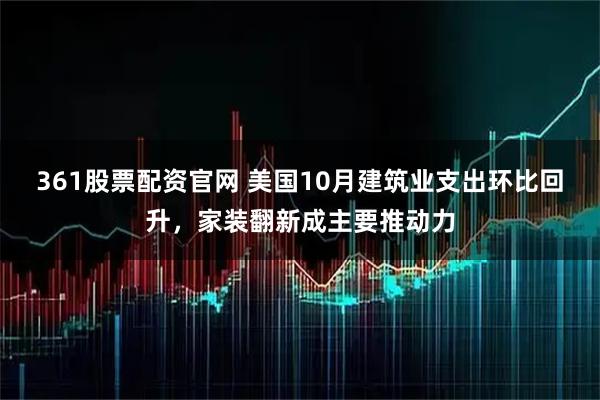 361股票配资官网 美国10月建筑业支出环比回升，家装翻新成主要推动力