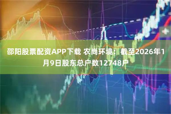 邵阳股票配资APP下载 农尚环境：截至2026年1月9日股东总户数12748户