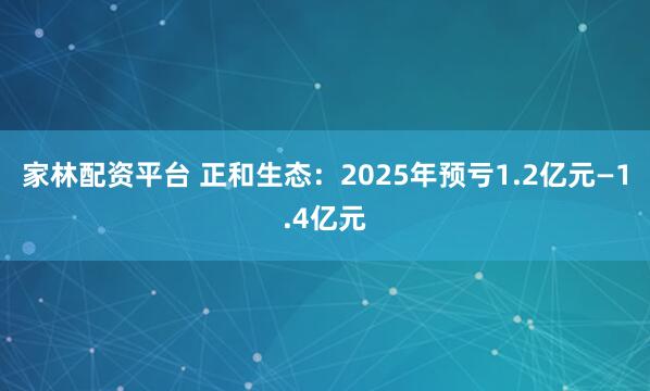 家林配资平台 正和生态：2025年预亏1.2亿元—1.4亿元