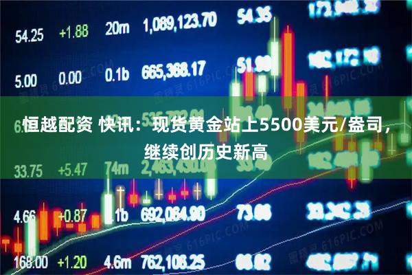 恒越配资 快讯：现货黄金站上5500美元/盎司，继续创历史新高