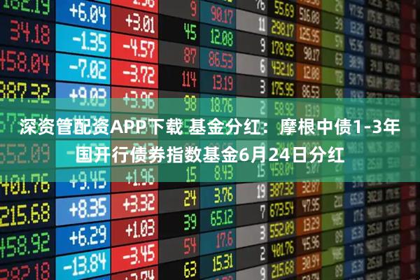 深资管配资APP下载 基金分红：摩根中债1-3年国开行债券指数基金6月24日分红