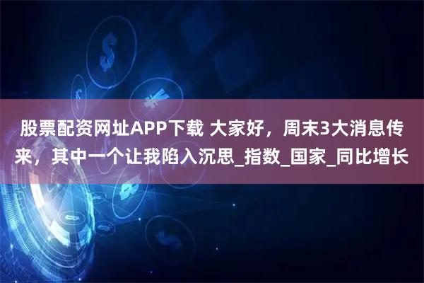 股票配资网址APP下载 大家好，周末3大消息传来，其中一个让我陷入沉思_指数_国家_同比增长