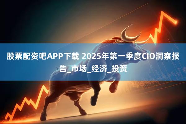 股票配资吧APP下载 2025年第一季度CIO洞察报告_市场_经济_投资