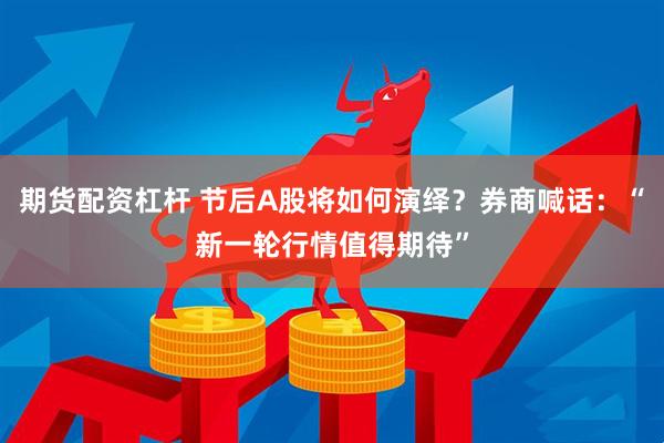 期货配资杠杆 节后A股将如何演绎？券商喊话：“新一轮行情值得期待”
