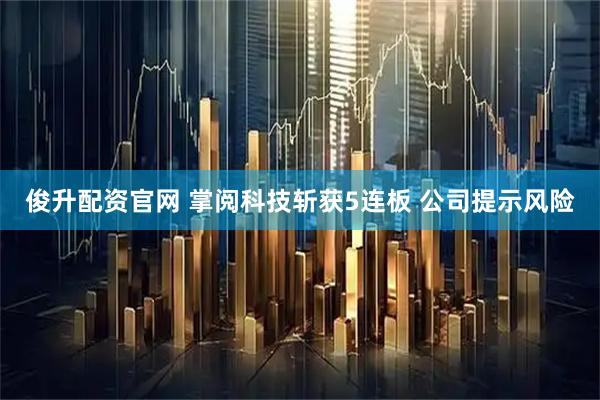俊升配资官网 掌阅科技斩获5连板 公司提示风险