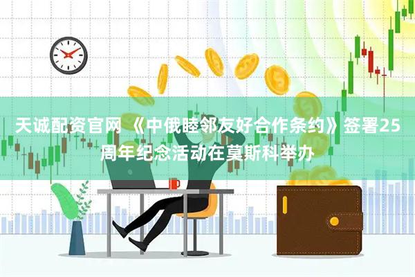天诚配资官网 《中俄睦邻友好合作条约》签署25周年纪念活动在莫斯科举办