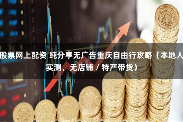 股票网上配资 纯分享无广告重庆自由行攻略(本地人实测,无店铺 / 特产带货)