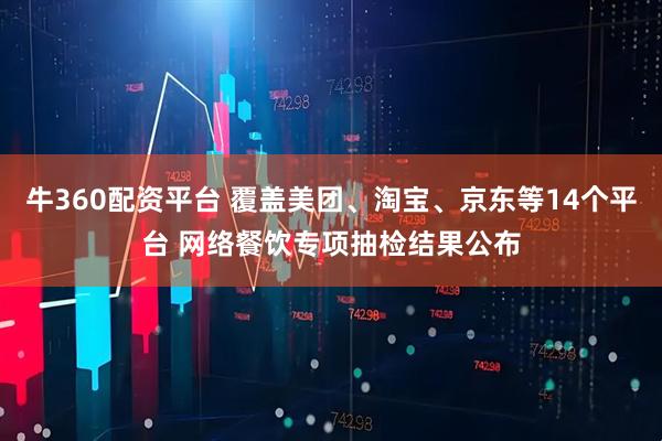 牛360配资平台 覆盖美团、淘宝、京东等14个平台 网络餐饮专项抽检结果公布